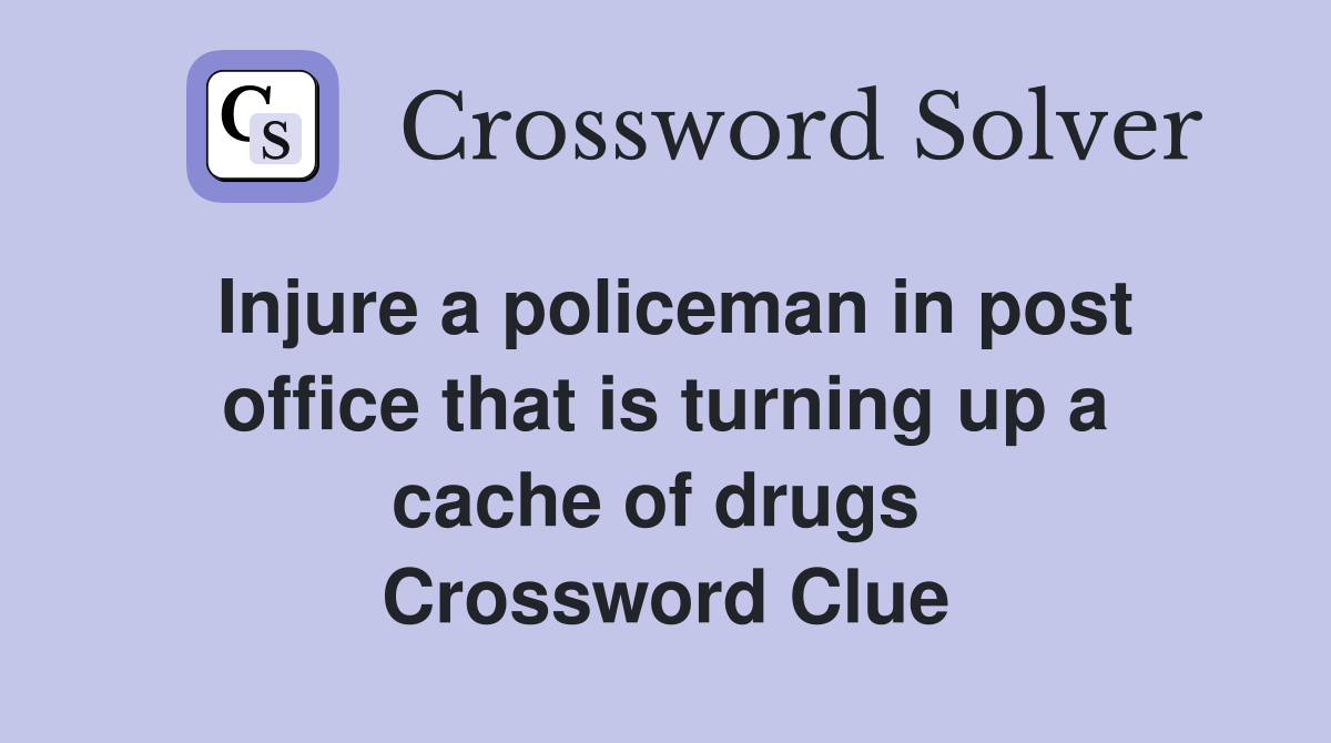 Injure a policeman in post office that is turning up a cache of drugs  Crossword Clue