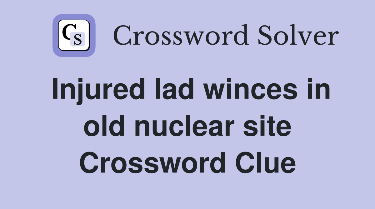 Injured lad winces in old nuclear site Crossword Clue