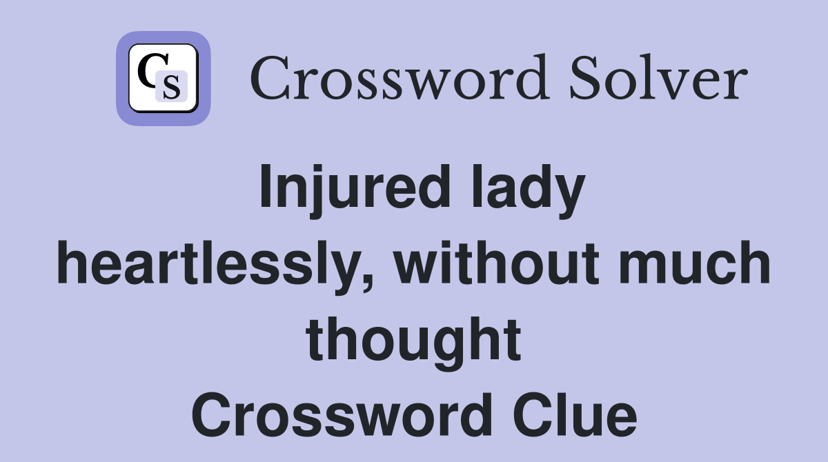 Injured lady heartlessly, without much thought Crossword Clue