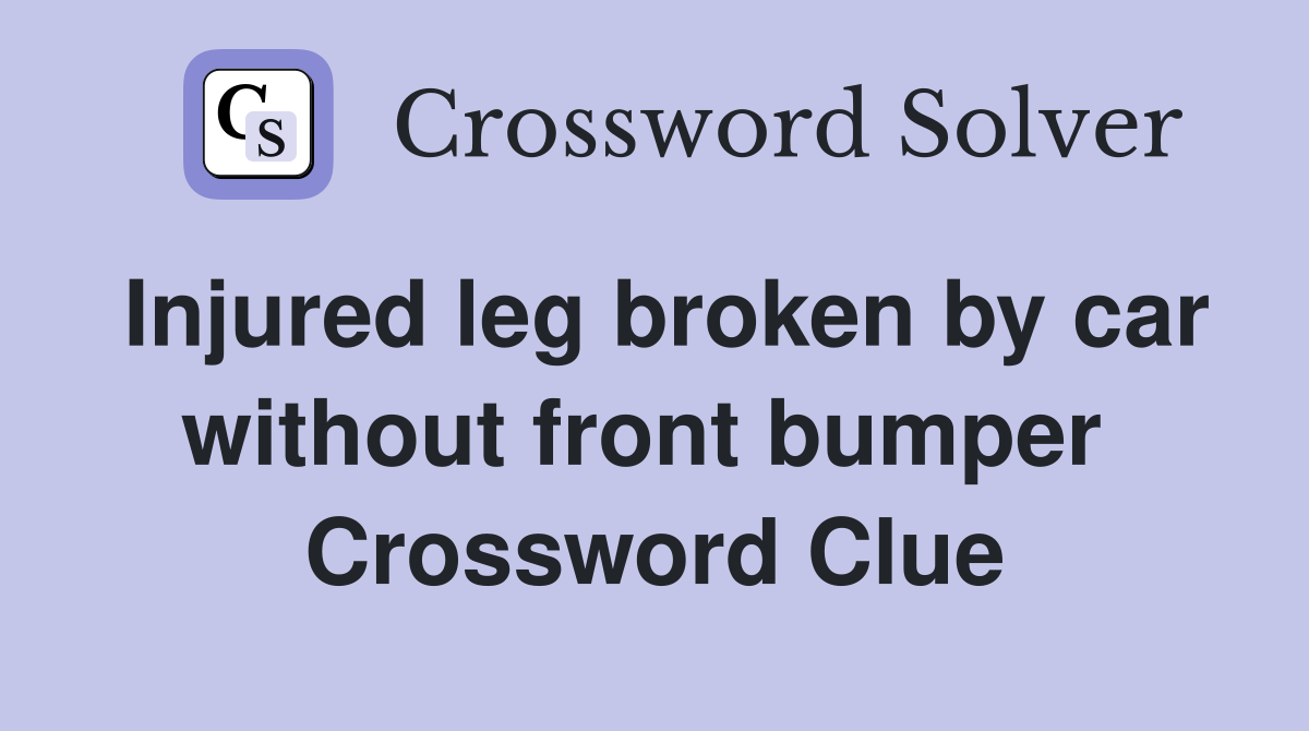 Injured leg broken by car without front bumper  Crossword Clue