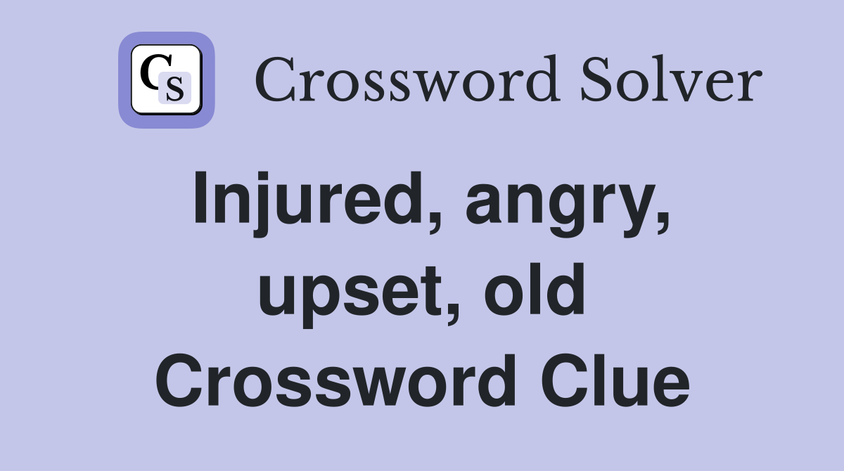 Injured, angry, upset, old Crossword Clue