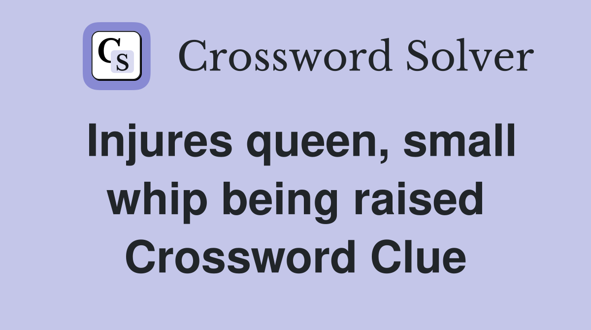 Injures queen, small whip being raised Crossword Clue