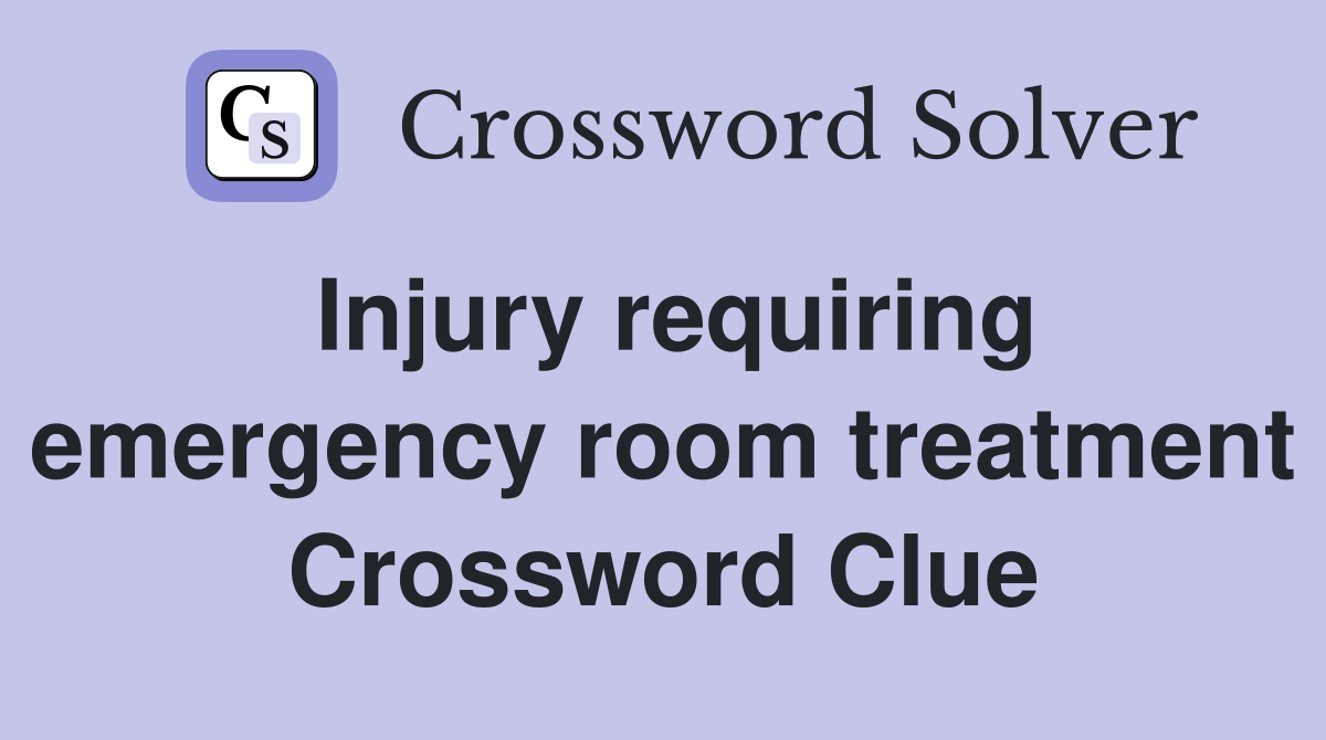Injury requiring emergency room treatment Crossword Clue