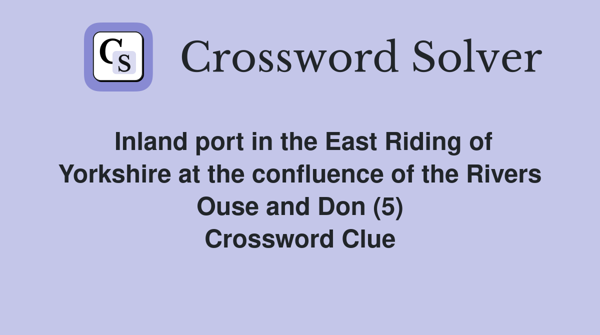 Inland port in the East Riding of Yorkshire at the confluence of the Rivers Ouse and Don (5) Crossword Clue