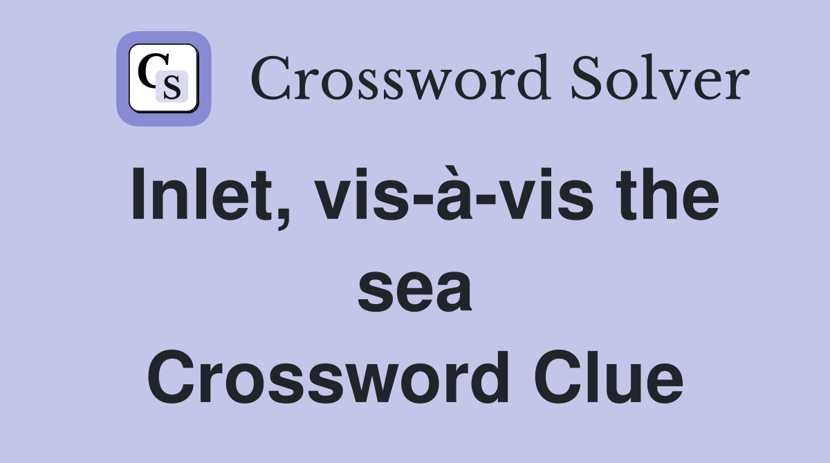 Inlet, vis-à-vis the sea Crossword Clue