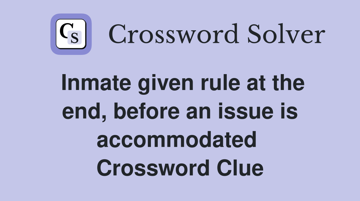 Inmate given rule at the end, before an issue is accommodated  Crossword Clue