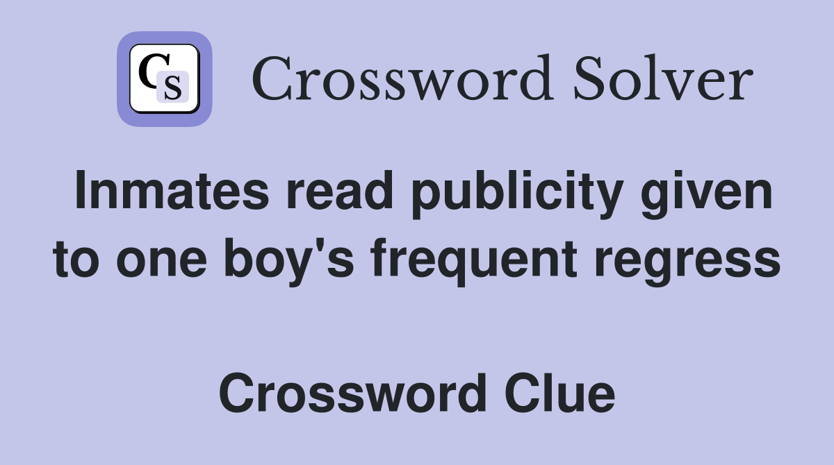 Inmates read publicity given to one boy's frequent regress  Crossword Clue