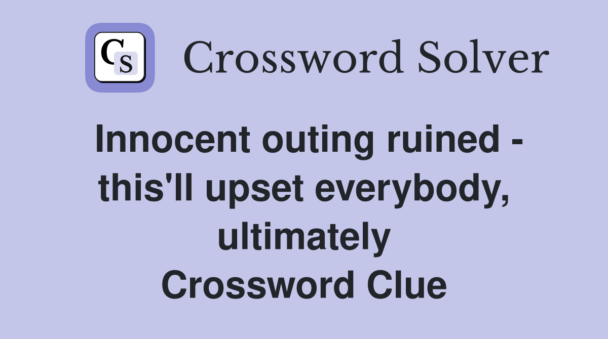 Innocent outing ruined - this'll upset everybody, ultimately Crossword Clue