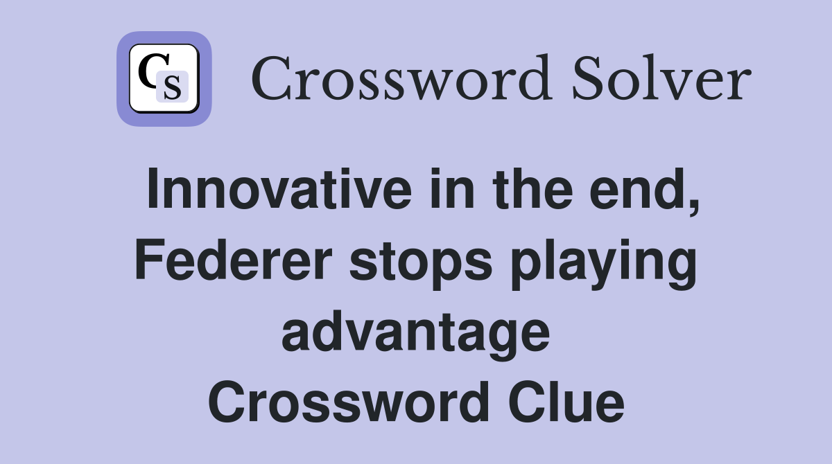Innovative in the end, Federer stops playing advantage Crossword Clue