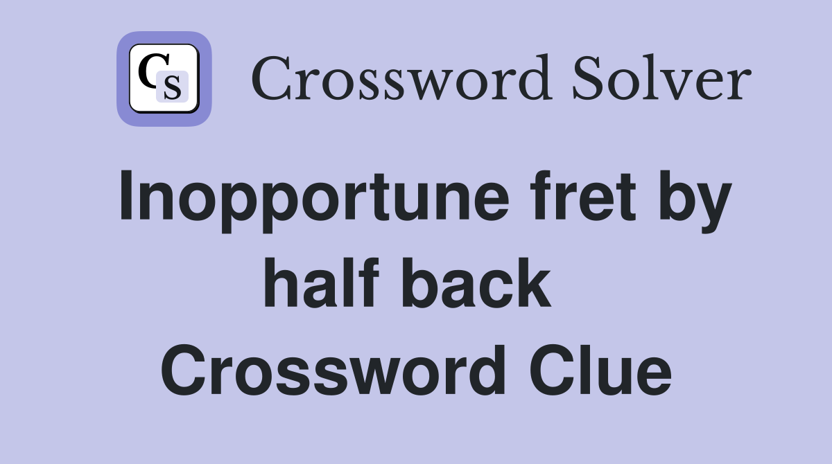 Inopportune fret by half back  Crossword Clue