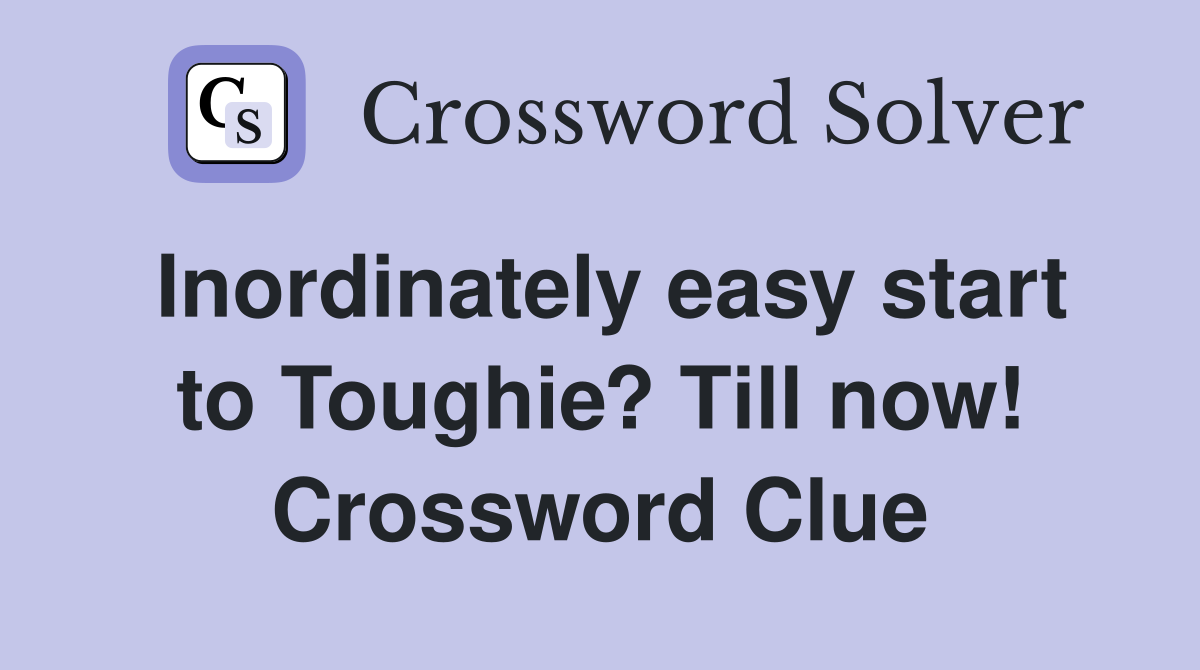 Inordinately easy start to Toughie? Till now! Crossword Clue