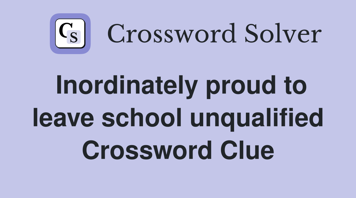 Inordinately proud to leave school unqualified Crossword Clue
