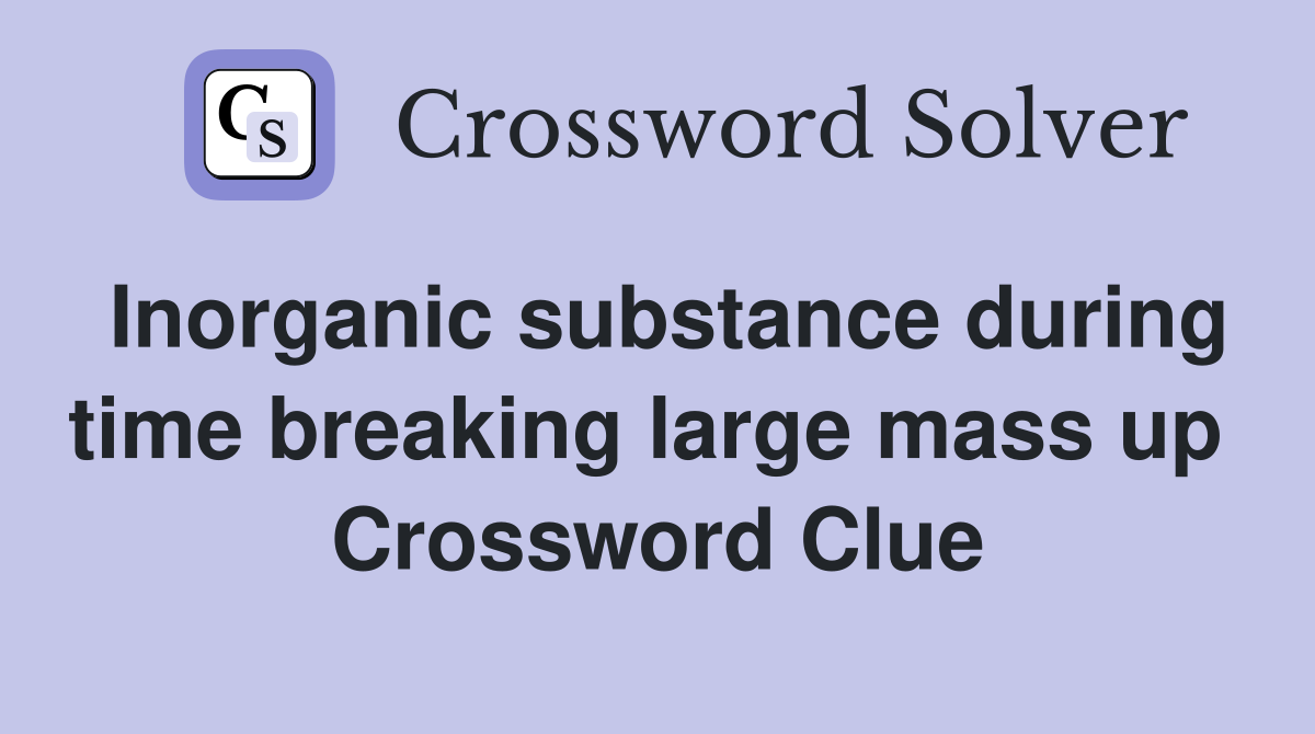 Inorganic substance during time breaking large mass up  Crossword Clue