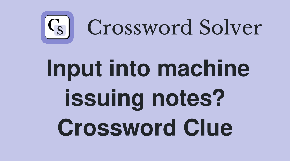 Input into machine issuing notes? Crossword Clue