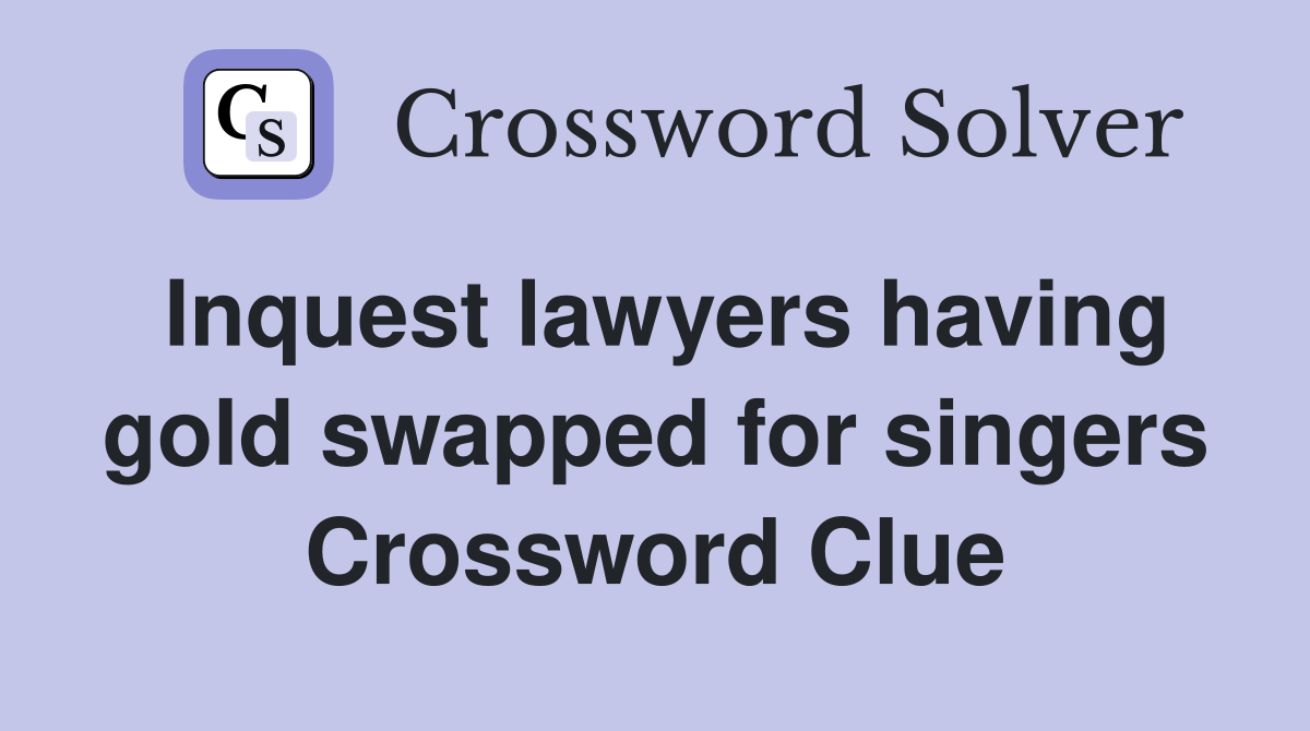 Inquest lawyers having gold swapped for singers Crossword Clue
