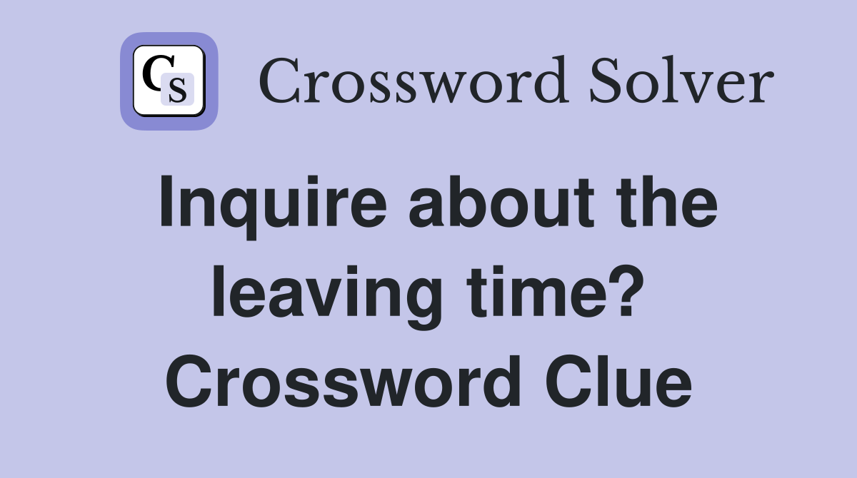 Inquire about the leaving time? Crossword Clue