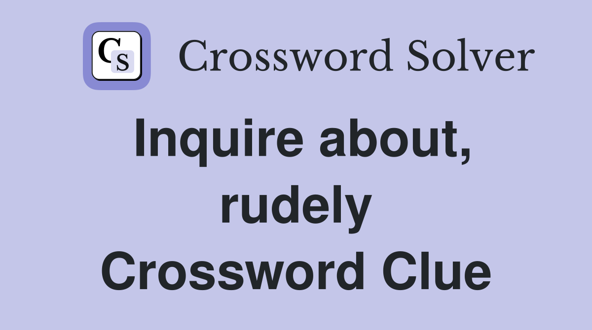 Inquire about, rudely Crossword Clue