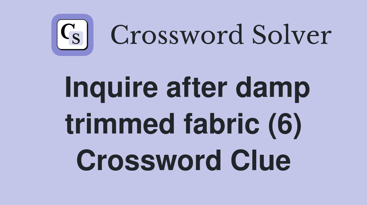 Inquire after damp trimmed fabric (6) Crossword Clue