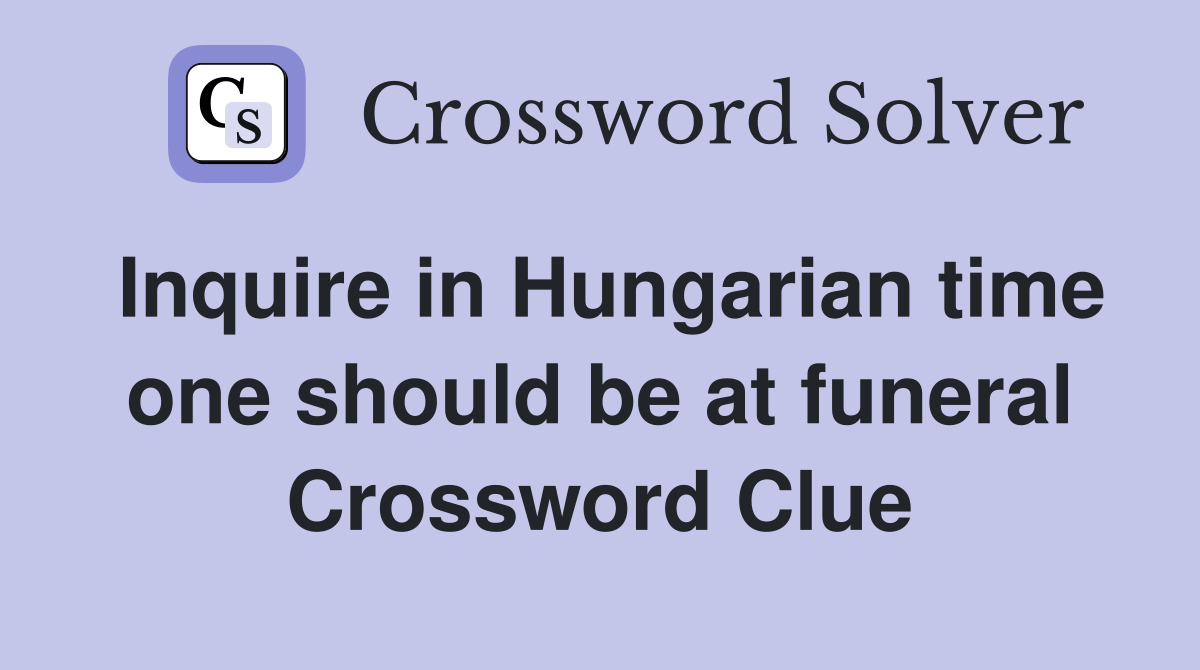 Inquire in Hungarian time one should be at funeral Crossword Clue