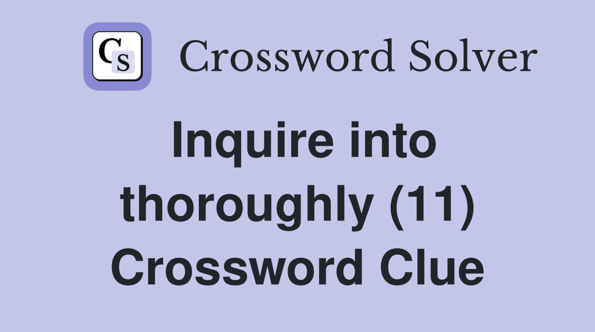 Inquire into thoroughly (11) Crossword Clue