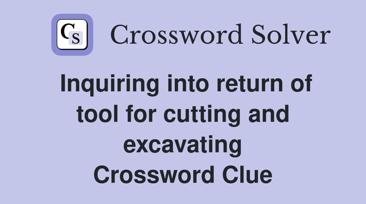 Inquiring into return of tool for cutting and excavating Crossword Clue