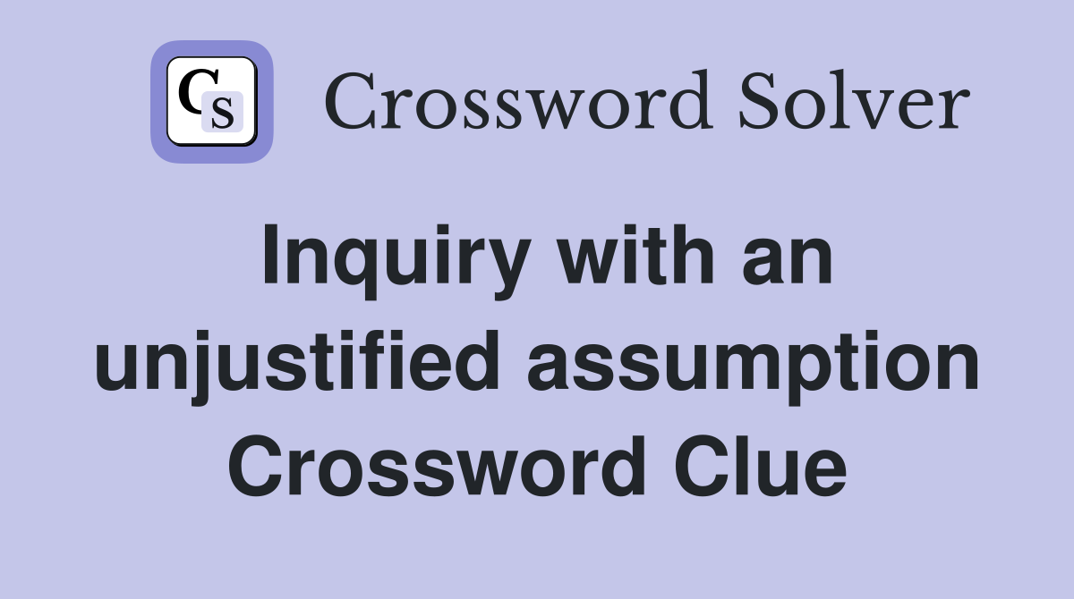 Inquiry with an unjustified assumption Crossword Clue