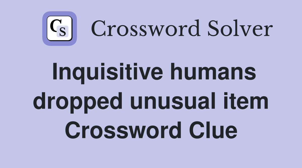 Inquisitive humans dropped unusual item Crossword Clue