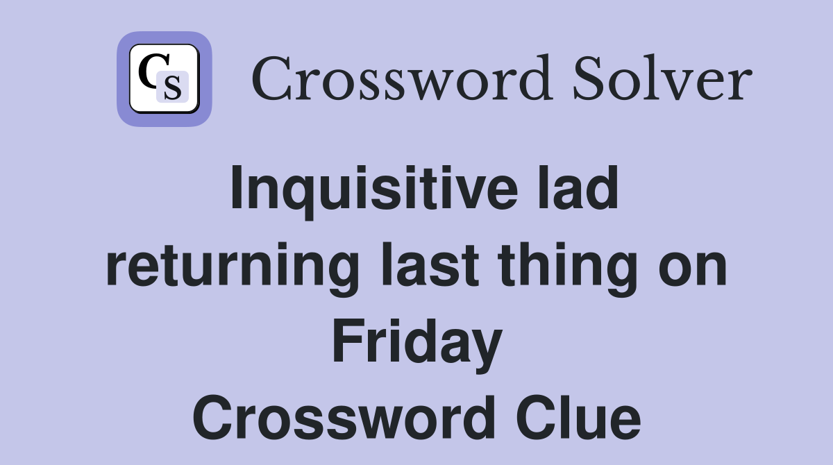 Inquisitive lad returning last thing on Friday Crossword Clue