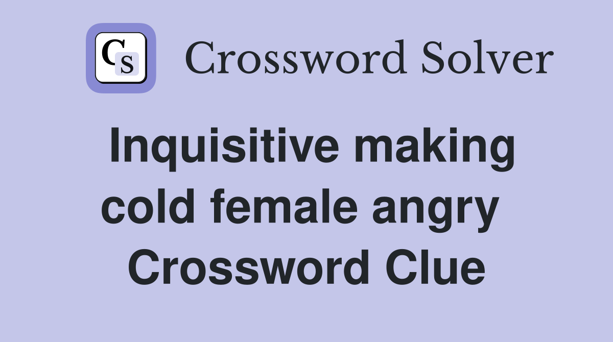 Inquisitive making cold female angry  Crossword Clue