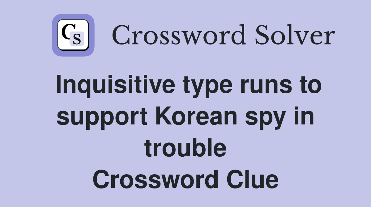 Inquisitive type runs to support Korean spy in trouble Crossword Clue