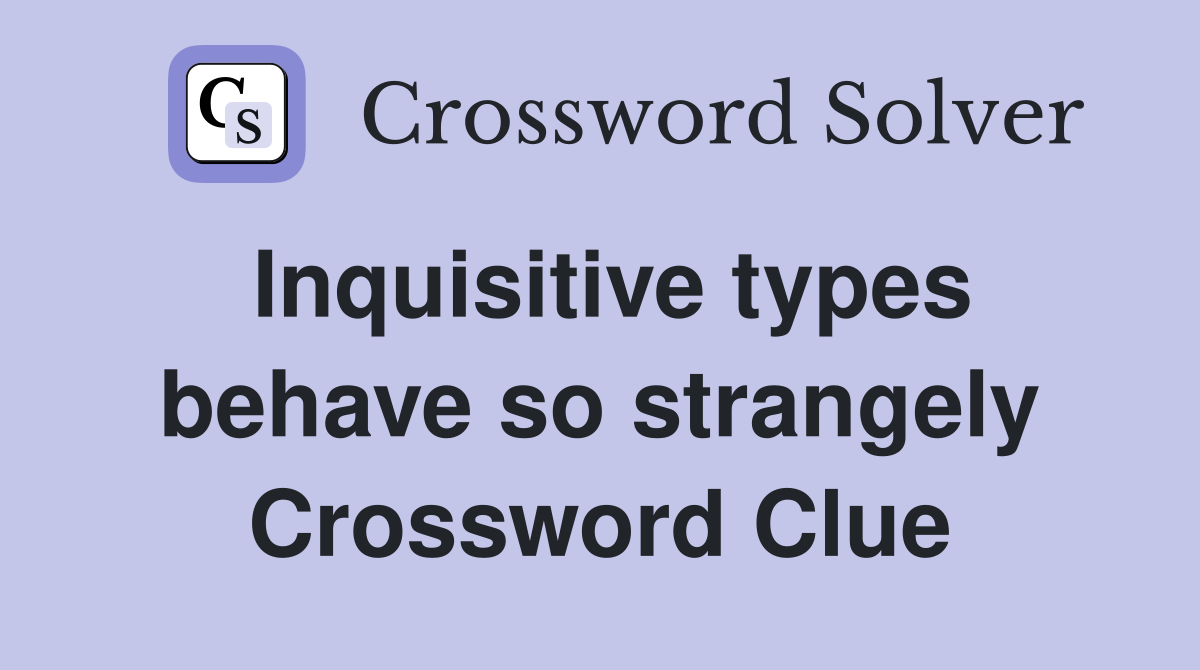 Inquisitive types behave so strangely Crossword Clue