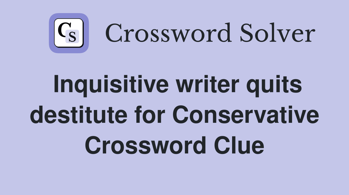 Inquisitive writer quits destitute for Conservative Crossword Clue