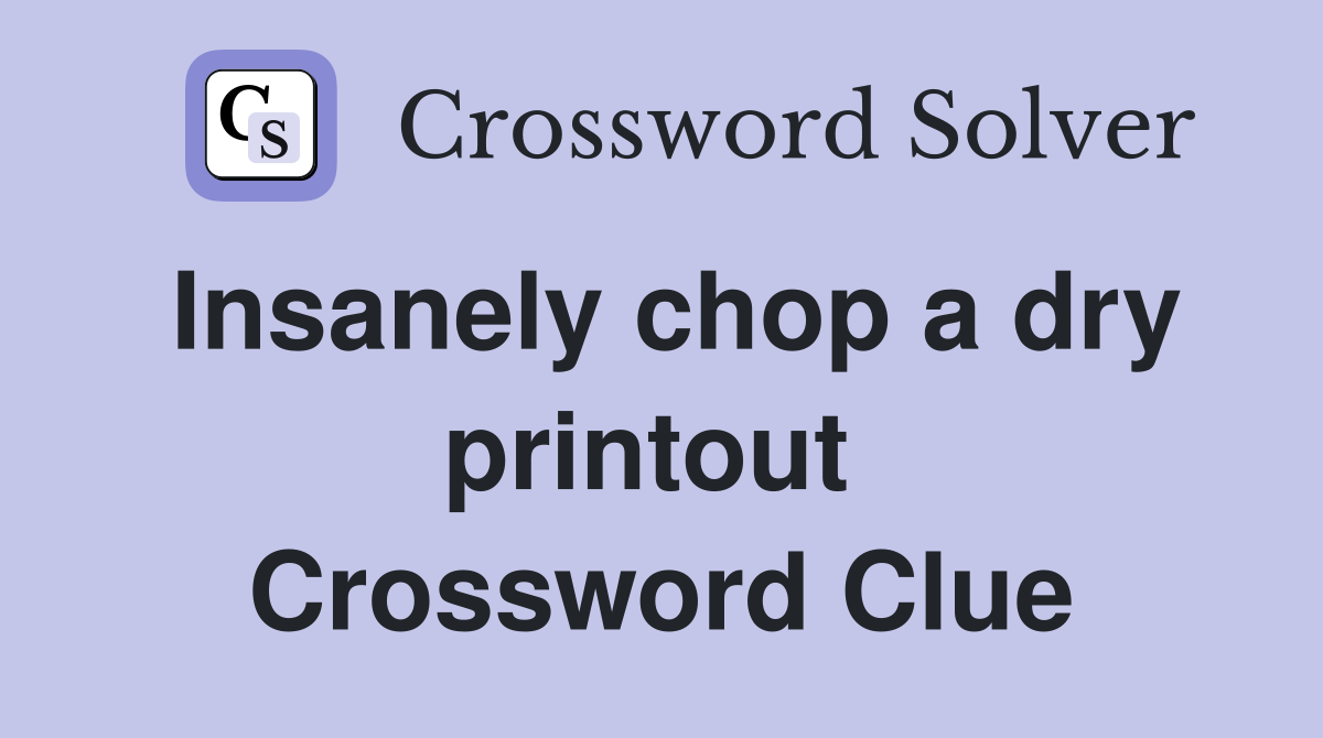 Insanely chop a dry printout  Crossword Clue