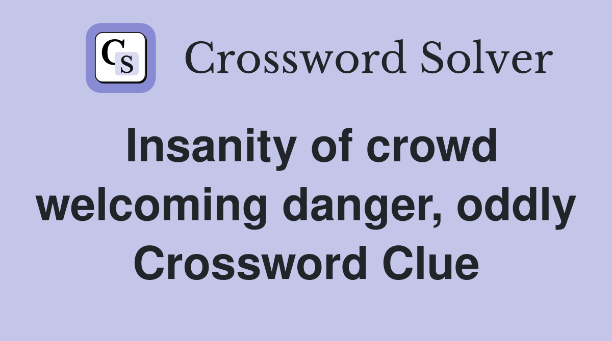 Insanity of crowd welcoming danger, oddly Crossword Clue