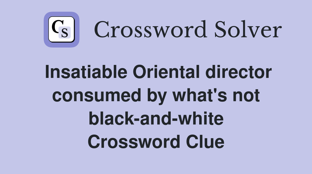 Insatiable Oriental director consumed by what's not black-and-white Crossword Clue
