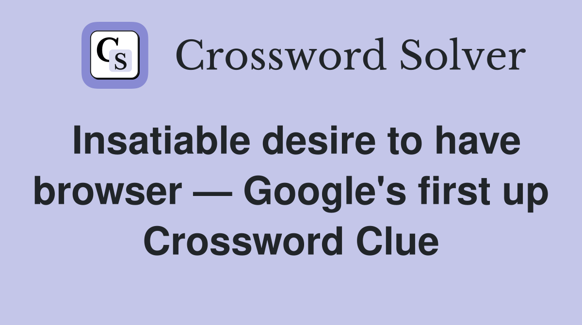 Insatiable desire to have browser — Google's first up Crossword Clue