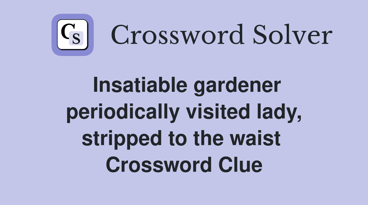 Insatiable gardener periodically visited lady, stripped to the waist  Crossword Clue