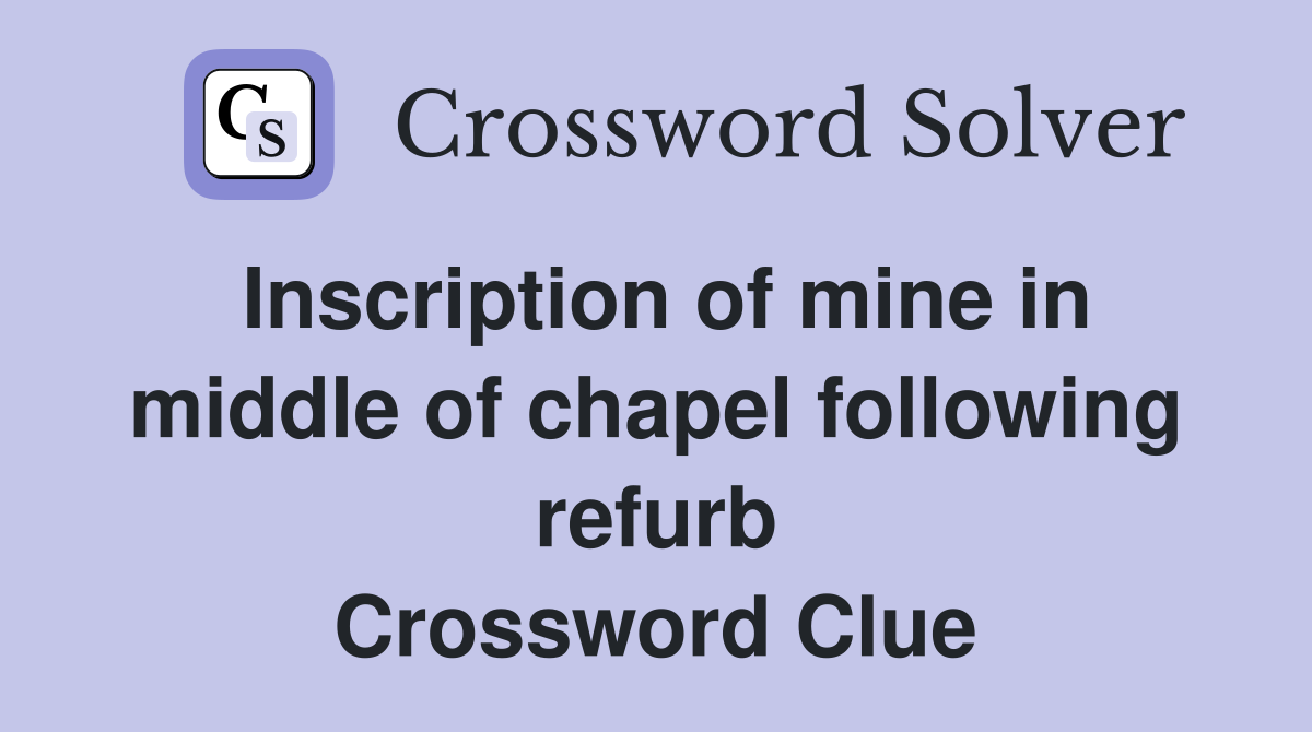 Inscription of mine in middle of chapel following refurb Crossword Clue