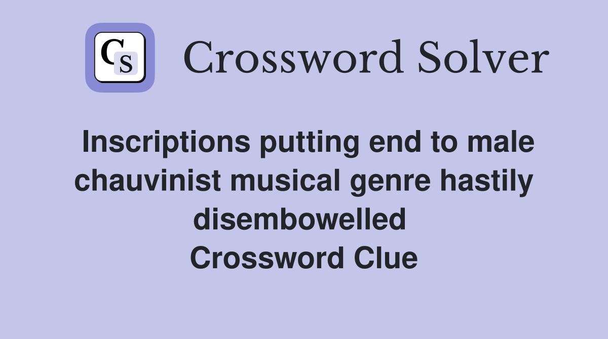 Inscriptions putting end to male chauvinist musical genre hastily disembowelled  Crossword Clue