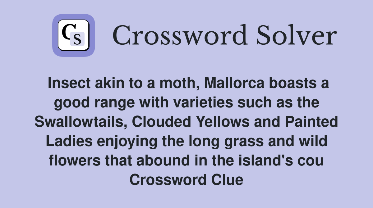 Insect akin to a moth, Mallorca boasts a good range with varieties such as the Swallowtails, Clouded Yellows and Painted Ladies enjoying the long grass and wild flowers that abound in the island's cou Crossword Clue