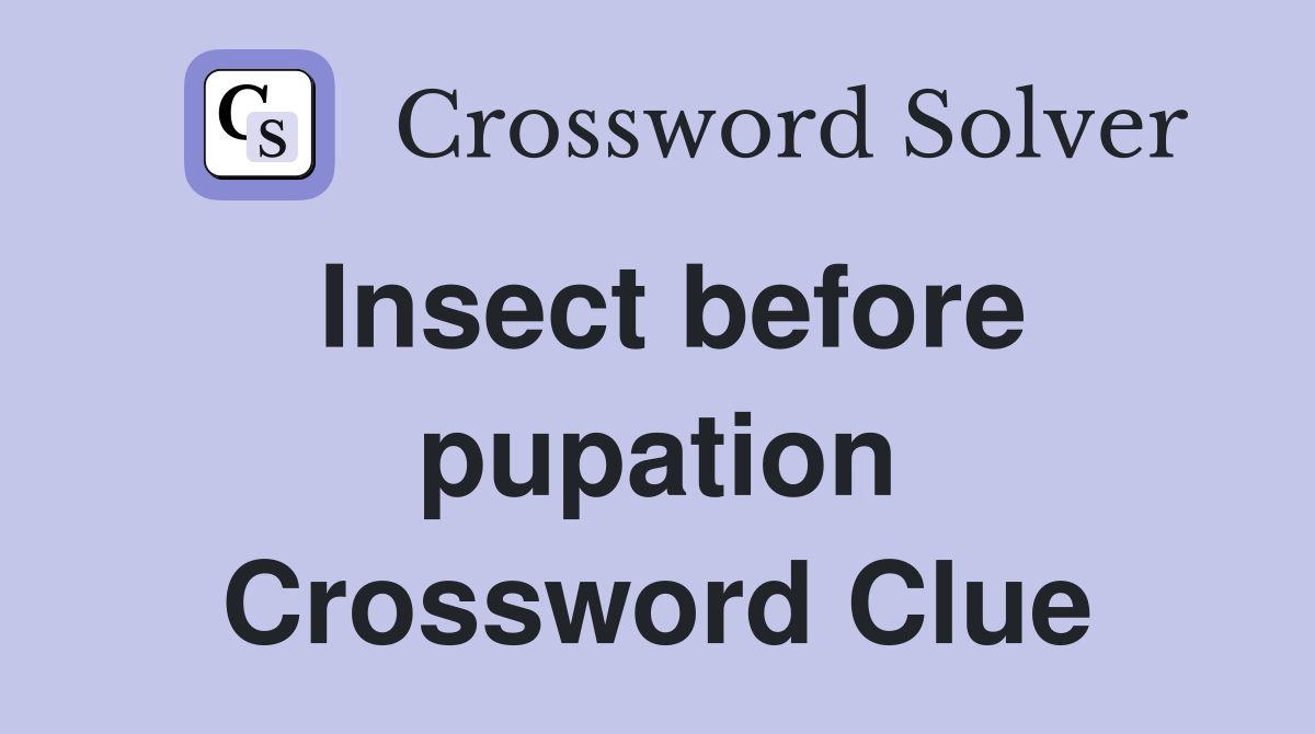 Insect before pupation Crossword Clue