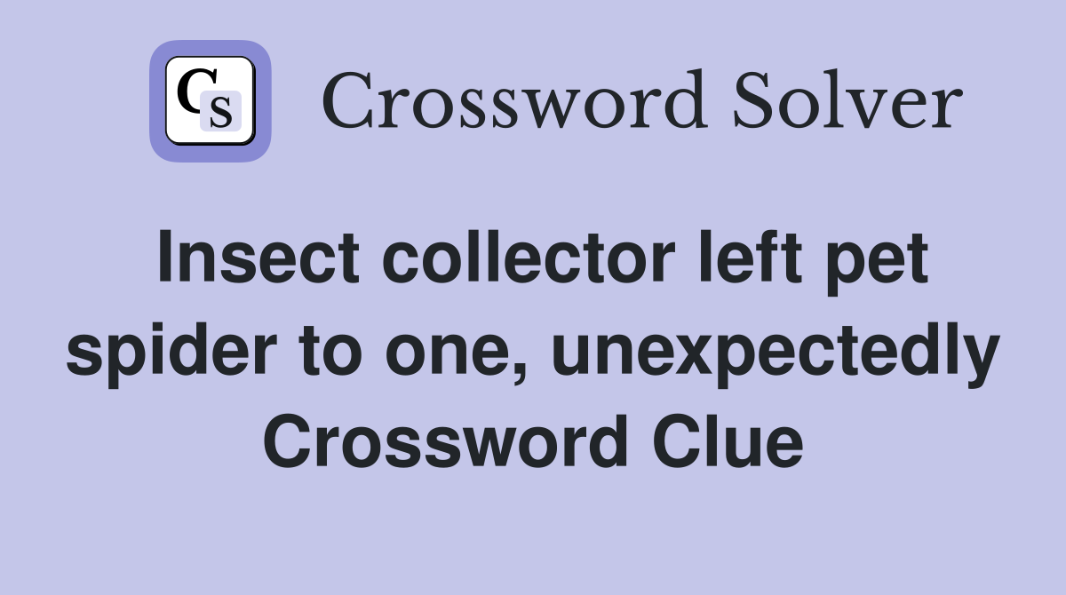 Insect collector left pet spider to one, unexpectedly Crossword Clue