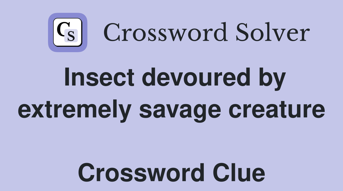 Insect devoured by extremely savage creature  Crossword Clue