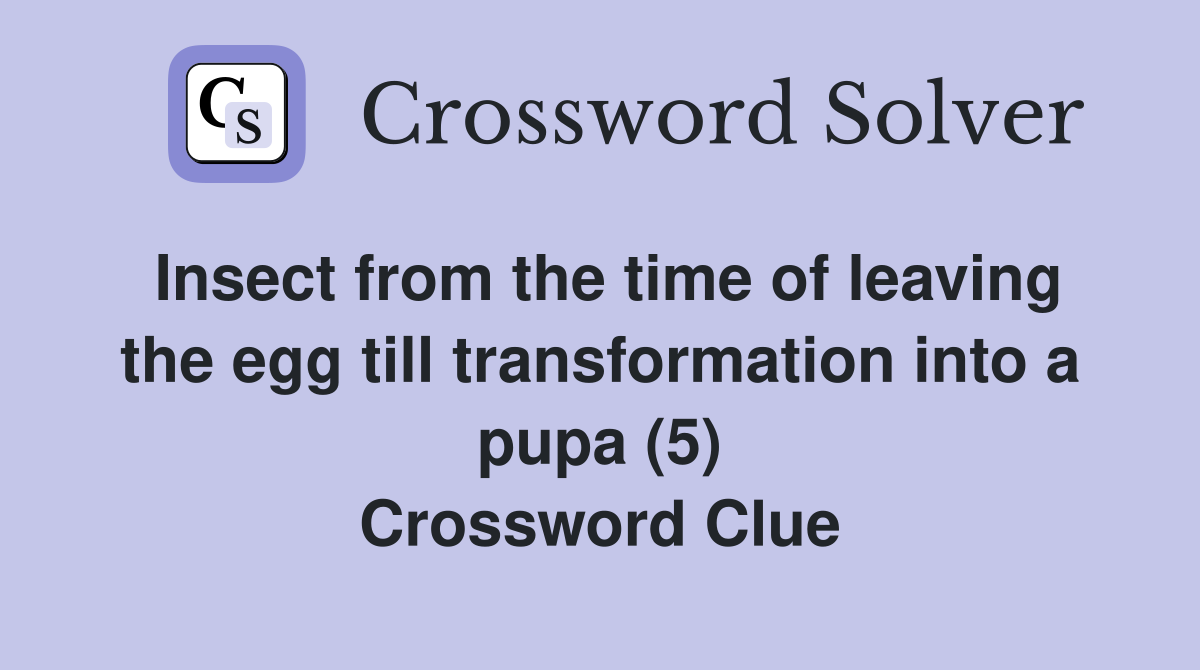 Insect from the time of leaving the egg till transformation into a pupa (5) Crossword Clue