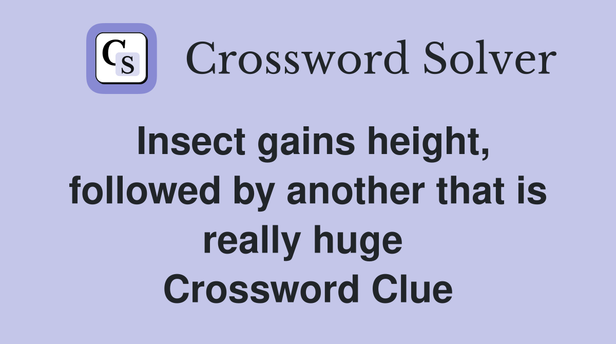 Insect gains height, followed by another that is really huge  Crossword Clue