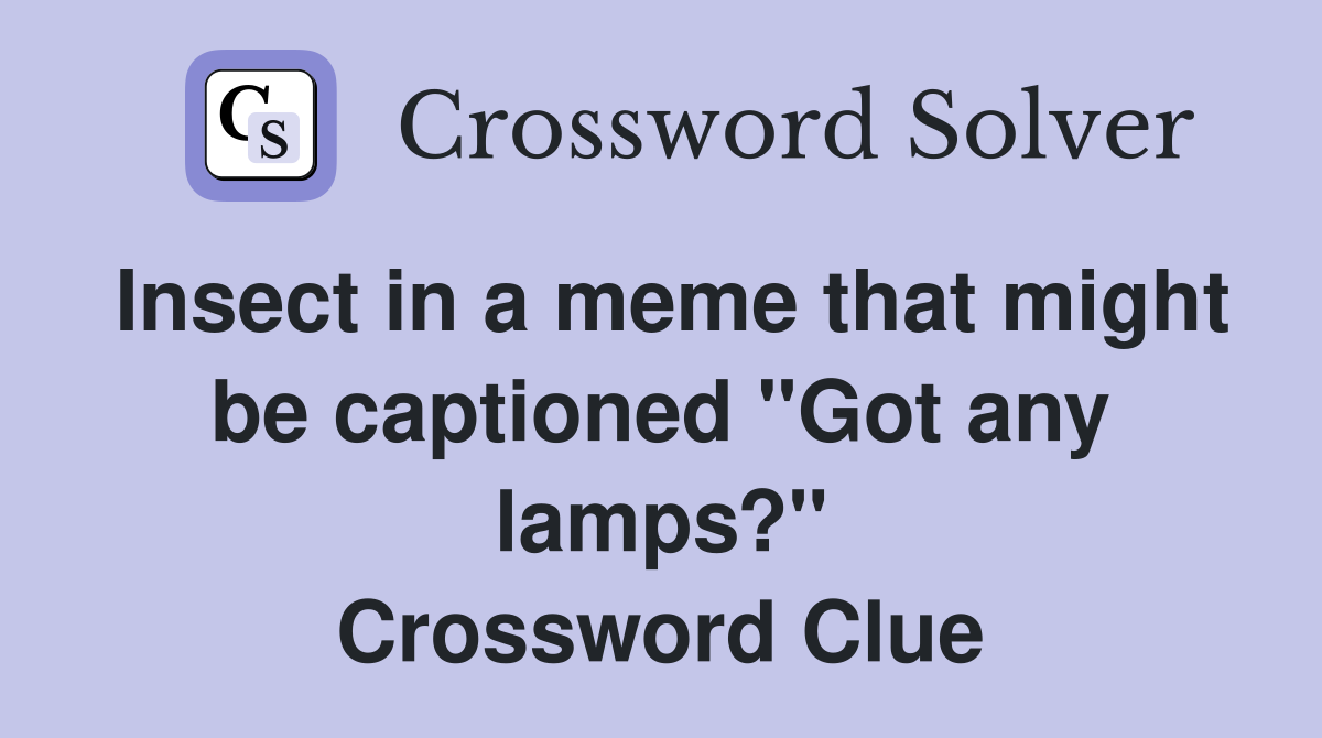 Insect in a meme that might be captioned "Got any lamps?" Crossword Clue