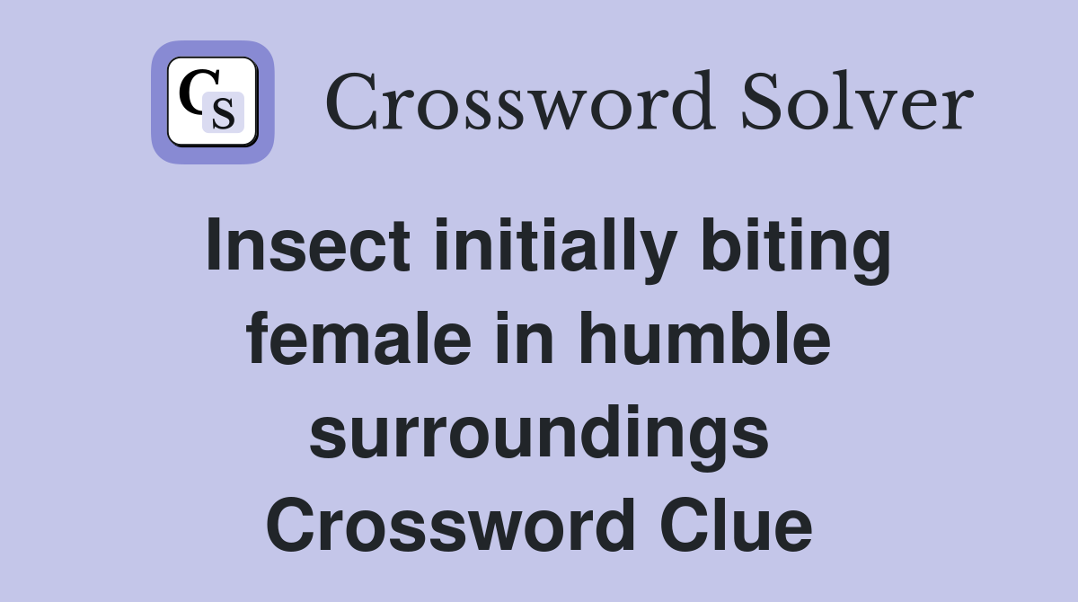 Insect initially biting female in humble surroundings Crossword Clue