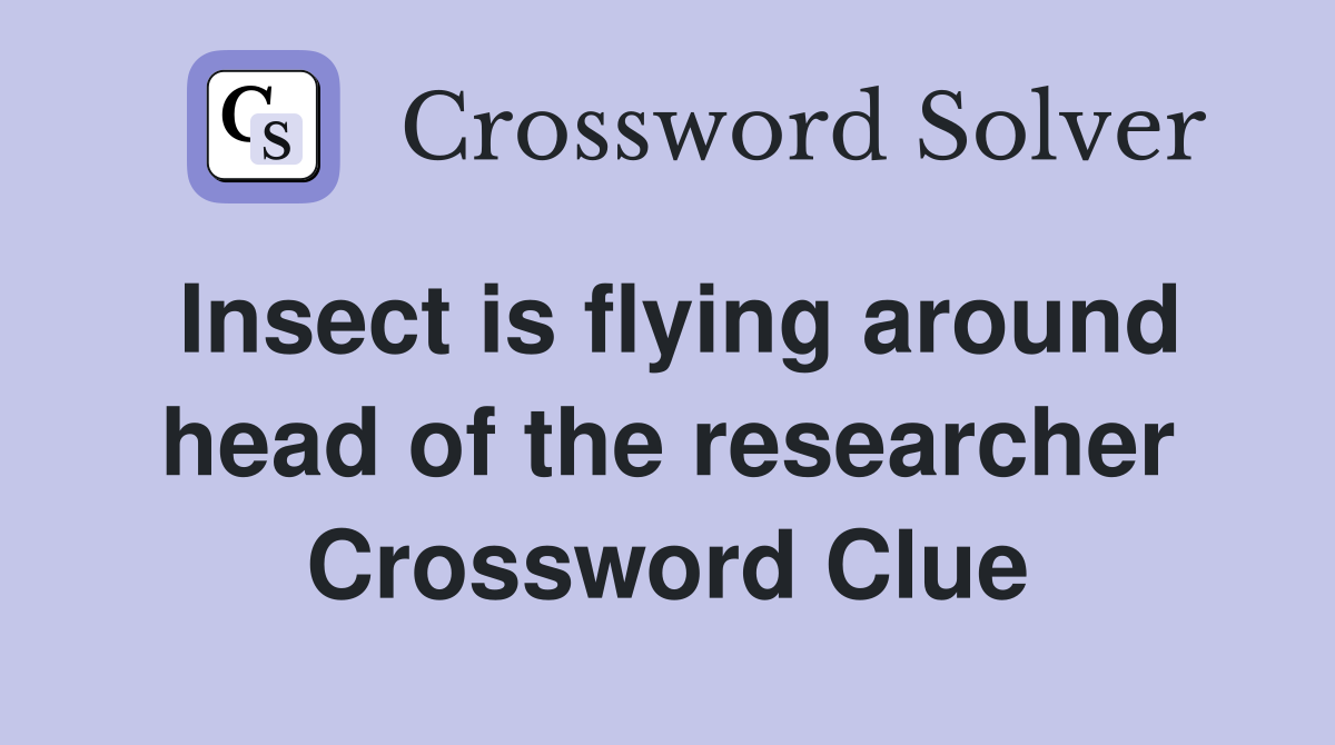 Insect is flying around head of the researcher Crossword Clue