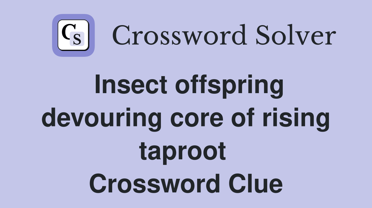 Insect offspring devouring core of rising taproot  Crossword Clue