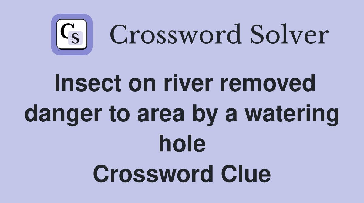 Insect on river removed danger to area by a watering hole Crossword Clue